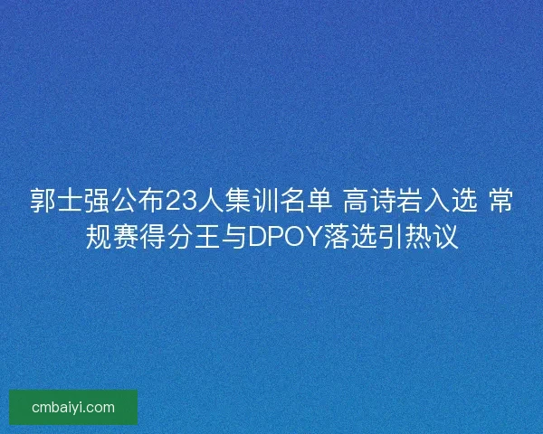 郭士强公布23人集训名单 高诗岩入选 常规赛得分王与DPOY落选引热议