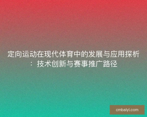 定向运动在现代体育中的发展与应用探析:技术创新与赛事推广路径 定向运动在现代体育中的发展与应用探析:技术创新与赛事推广路径