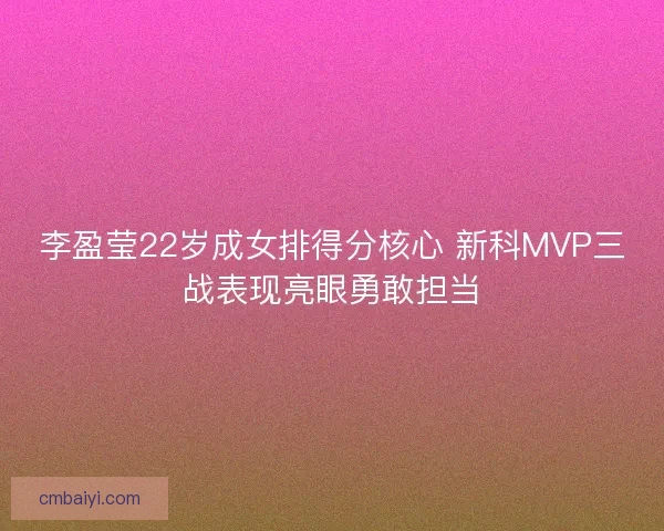李盈莹22岁成女排得分核心 新科MVP三战表现亮眼勇敢担当