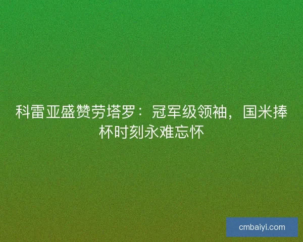 科雷亚盛赞劳塔罗:冠军级领袖,国米捧杯时刻永难忘怀 科雷亚盛赞劳塔罗:冠军级领袖,国米捧杯时刻永难忘怀
