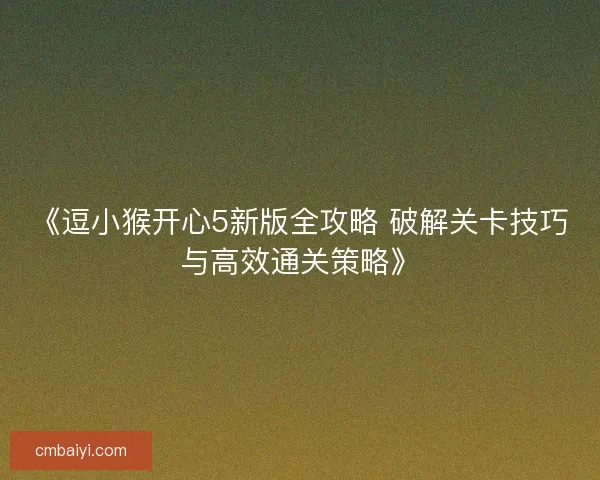 《逗小猴开心5新版全攻略 破解关卡技巧与高效通关策略》
