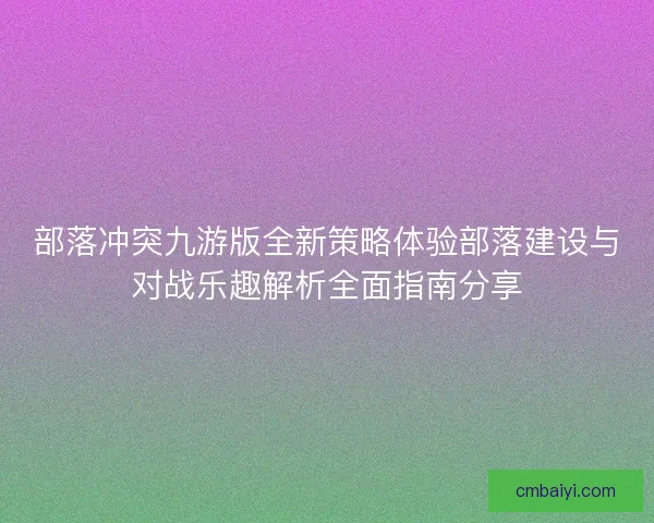 部落冲突九游版全新策略体验部落建设与对战乐趣解析全面指南分享 部落冲突九游版全新策略体验部落建设与对战乐趣解析全面指南分享