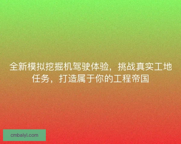 全新模拟挖掘机驾驶体验，挑战真实工地任务，打造属于你的工程帝国