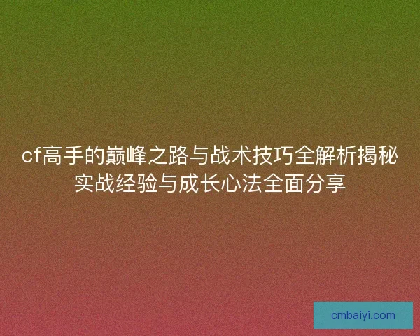 cf高手的巅峰之路与战术技巧全解析揭秘实战经验与成长心法全面分享