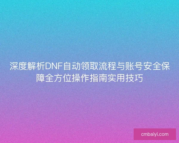 深度解析DNF自动领取流程与账号安全保障全方位操作指南实用技巧