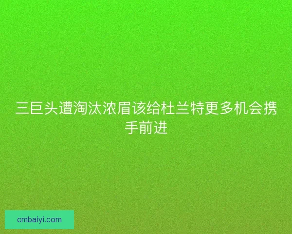 三巨头遭淘汰浓眉该给杜兰特更多机会携手前进