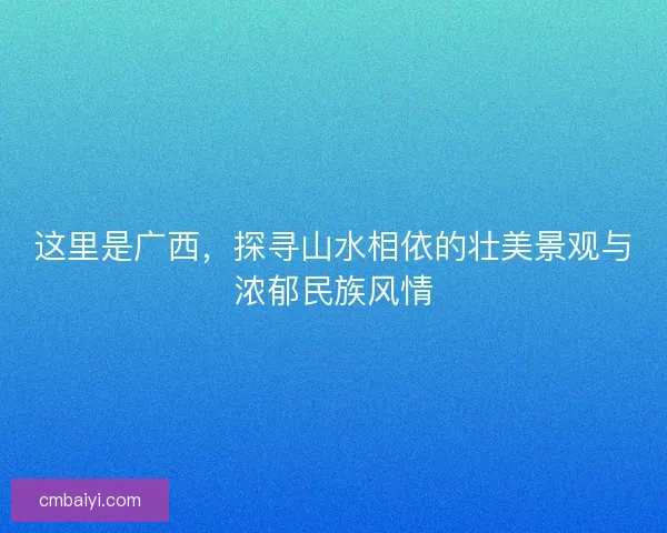 这里是广西,探寻山水相依的壮美景观与浓郁民族风情 这里是广西,探寻山水相依的壮美景观与浓郁民族风情