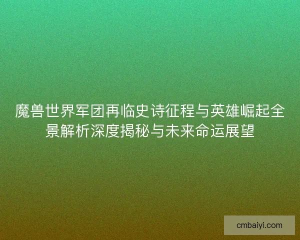 魔兽世界军团再临史诗征程与英雄崛起全景解析深度揭秘与未来命运展望