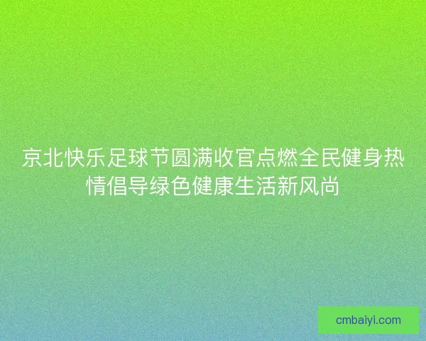 京北快乐足球节圆满收官点燃全民健身热情倡导绿色健康生活新风尚