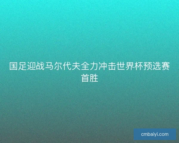 国足迎战马尔代夫全力冲击世界杯预选赛首胜