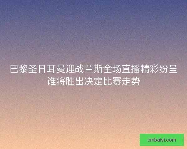 巴黎圣日耳曼迎战兰斯全场直播精彩纷呈谁将胜出决定比赛走势
