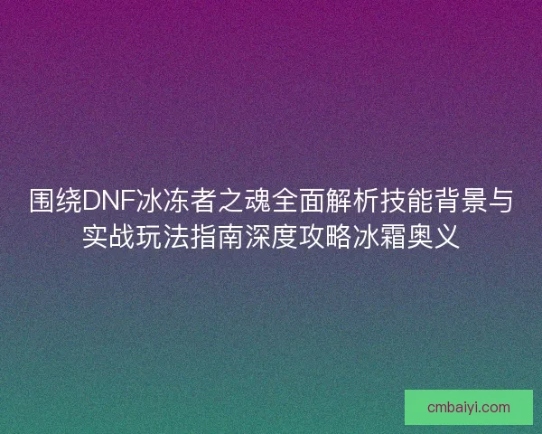 围绕DNF冰冻者之魂全面解析技能背景与实战玩法指南深度攻略冰霜奥义