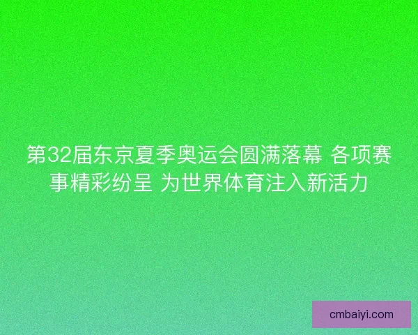 第32届东京夏季奥运会圆满落幕 各项赛事精彩纷呈 为世界体育注入新活力
