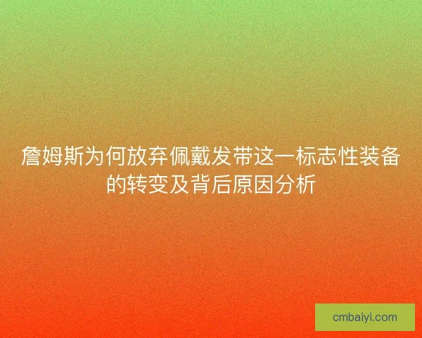 詹姆斯为何放弃佩戴发带这一标志性装备的转变及背后原因分析