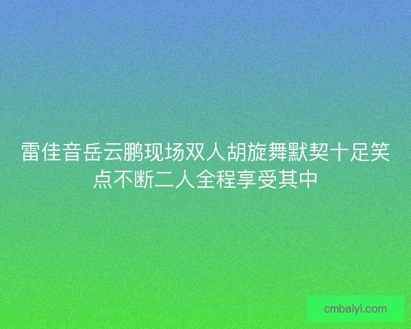 雷佳音岳云鹏现场双人胡旋舞默契十足笑点不断二人全程享受其中 雷佳音岳云鹏现场双人胡旋舞默契十足笑点不断二人全程享受其中