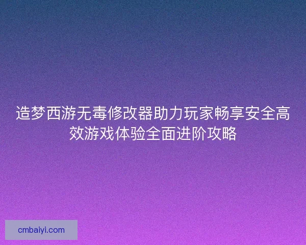 造梦西游无毒修改器助力玩家畅享安全高效游戏体验全面进阶攻略