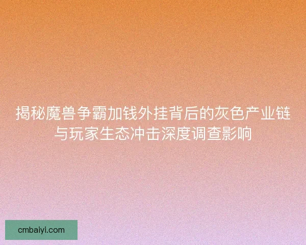 揭秘魔兽争霸加钱外挂背后的灰色产业链与玩家生态冲击深度调查影响