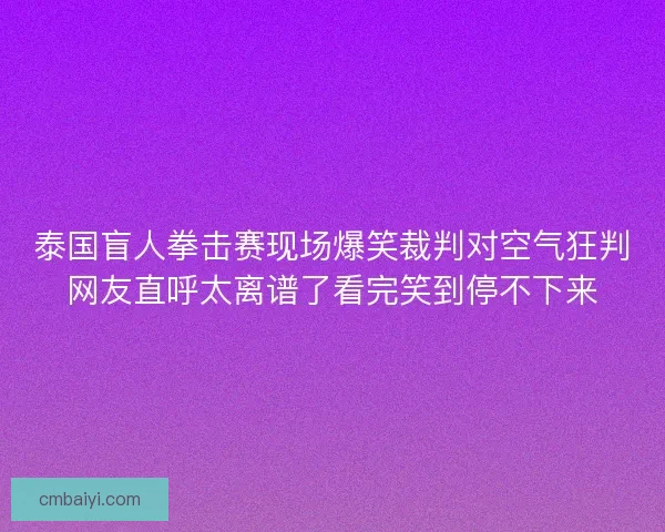 泰国盲人拳击赛现场爆笑裁判对空气狂判网友直呼太离谱了看完笑到停不下来 泰国盲人拳击赛现场爆笑裁判对空气狂判网友直呼太离谱了看完笑到停不下来