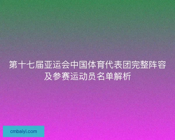 第十七届亚运会中国体育代表团完整阵容及参赛运动员名单解析