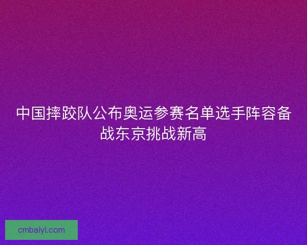 中国摔跤队公布奥运参赛名单选手阵容备战东京挑战新高