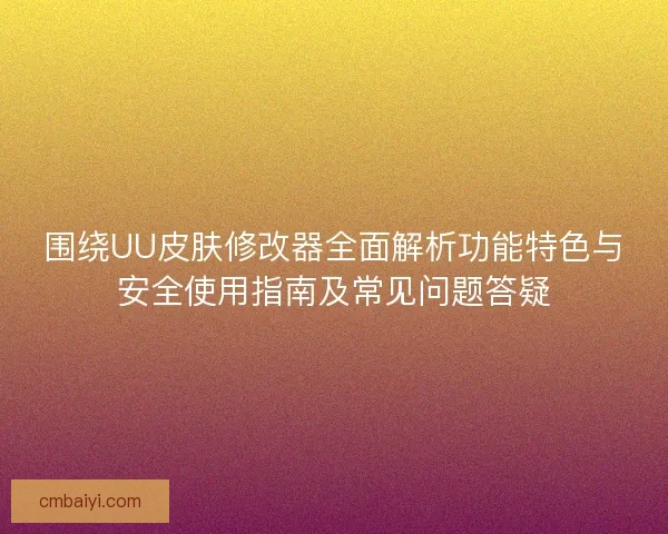 围绕UU皮肤修改器全面解析功能特色与安全使用指南及常见问题答疑