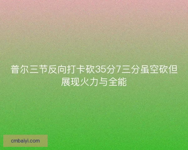 普尔三节反向打卡砍35分7三分虽空砍但展现火力与全能