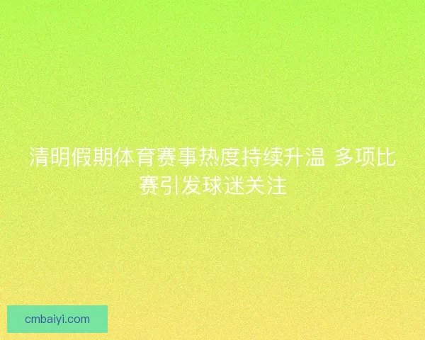 清明假期体育赛事热度持续升温 多项比赛引发球迷关注