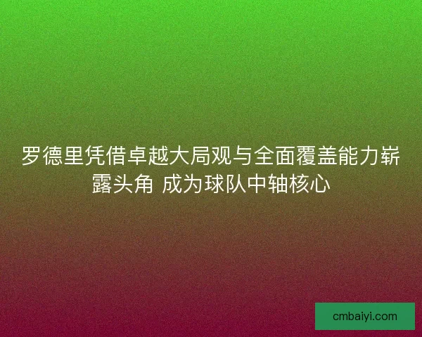罗德里凭借卓越大局观与全面覆盖能力崭露头角 成为球队中轴核心