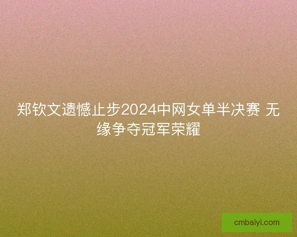 郑钦文遗憾止步2024中网女单半决赛 无缘争夺冠军荣耀 郑钦文遗憾止步2024中网女单半决赛 无缘争夺冠军荣耀