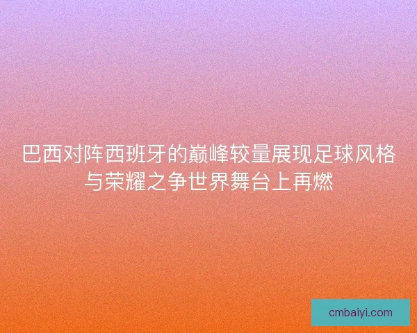 巴西对阵西班牙的巅峰较量展现足球风格与荣耀之争世界舞台上再燃 巴西对阵西班牙的巅峰较量展现足球风格与荣耀之争世界舞台上再燃
