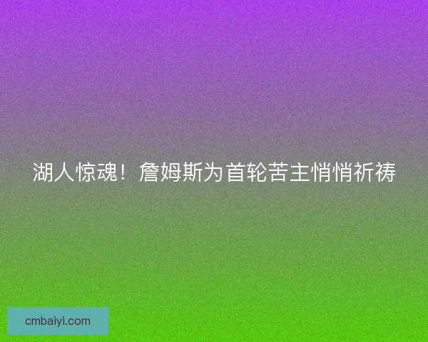 湖人惊魂！詹姆斯为首轮苦主悄悄祈祷