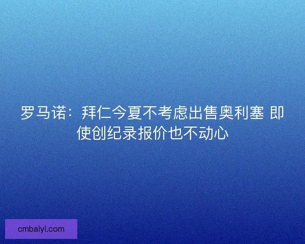 罗马诺：拜仁今夏不考虑出售奥利塞 即使创纪录报价也不动心