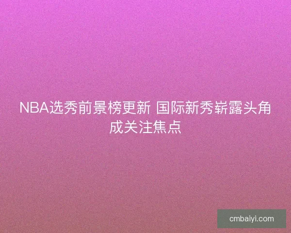 NBA选秀前景榜更新 国际新秀崭露头角成关注焦点