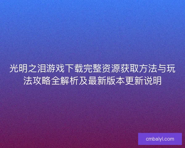 光明之泪游戏下载完整资源获取方法与玩法攻略全解析及最新版本更新说明
