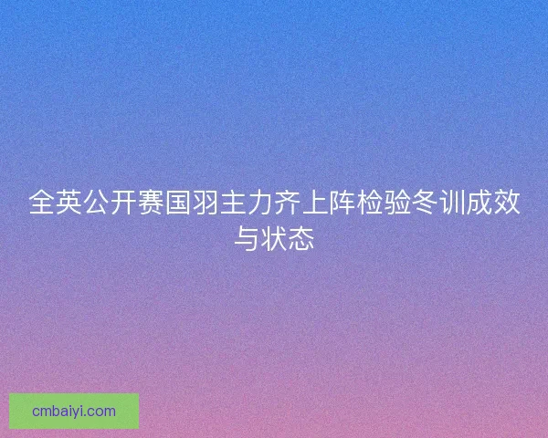 全英公开赛国羽主力齐上阵检验冬训成效与状态