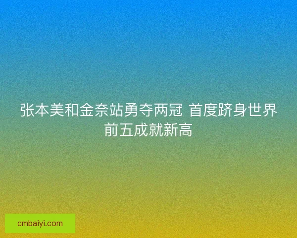 张本美和金奈站勇夺两冠 首度跻身世界前五成就新高 张本美和金奈站勇夺两冠 首度跻身世界前五成就新高
